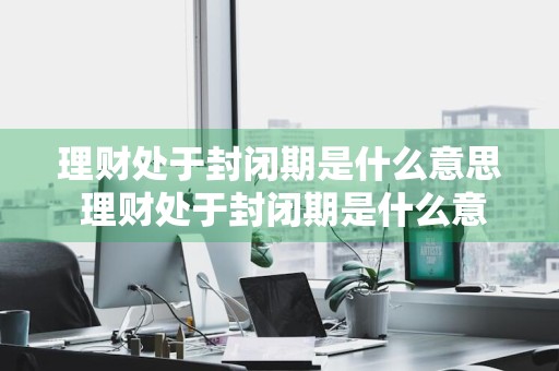 理财处于封闭期是什么意思 理财处于封闭期是什么意思啊