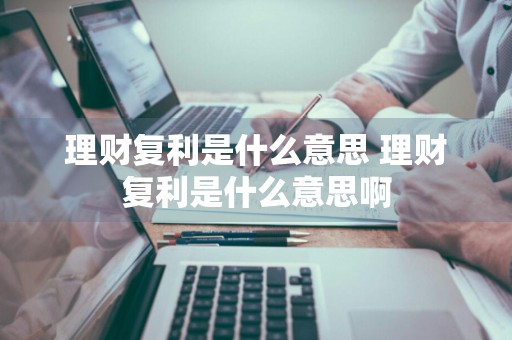 理财复利是什么意思 理财复利是什么意思啊