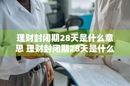 理财封闭期28天是什么意思 理财封闭期28天是什么意思啊