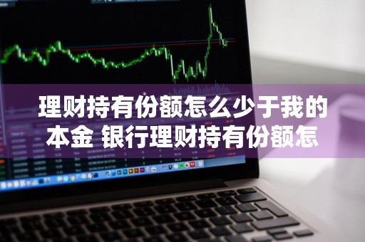 理财持有份额怎么少于我的本金 银行理财持有份额怎么少于我的本金