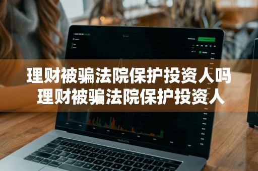 理财被骗法院保护投资人吗 理财被骗法院保护投资人吗安全吗