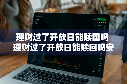 理财过了开放日能赎回吗 理财过了开放日能赎回吗安全吗