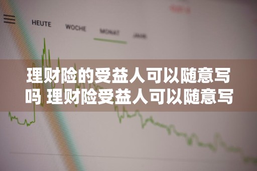 理财险的受益人可以随意写吗 理财险受益人可以随意写么