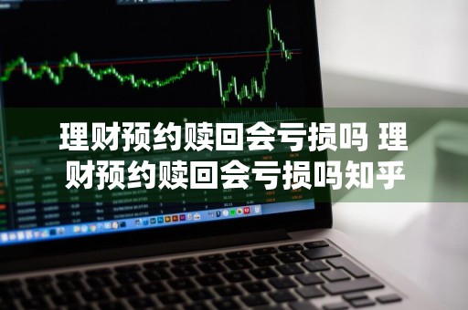 理财预约赎回会亏损吗 理财预约赎回会亏损吗知乎