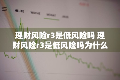 理财风险r3是低风险吗 理财风险r3是低风险吗为什么