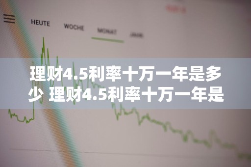理财4.5利率十万一年是多少 理财4.5利率十万一年是多少钱