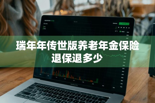 瑞年年传世版养老年金保险退保退多少