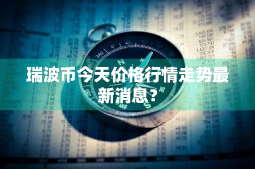 瑞波币今天价格行情走势最新消息？