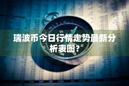 瑞波币今日行情走势最新分析表图？
