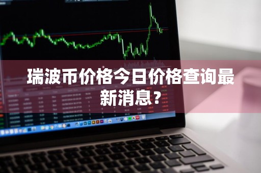 瑞波币价格今日价格查询最新消息？