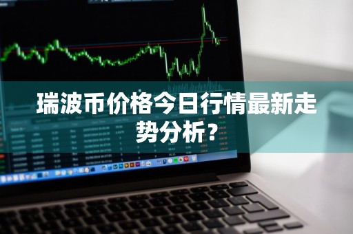 瑞波币价格今日行情最新走势分析？