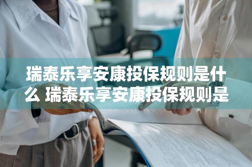 瑞泰乐享安康投保规则是什么 瑞泰乐享安康投保规则是什么样的
