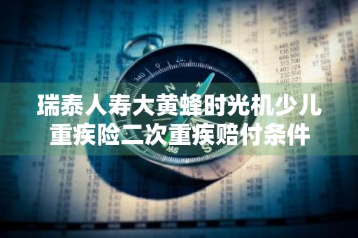 瑞泰人寿大黄蜂时光机少儿重疾险二次重疾赔付条件