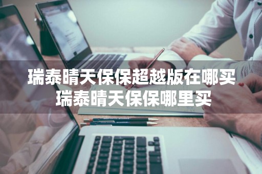 瑞泰晴天保保超越版在哪买 瑞泰晴天保保哪里买