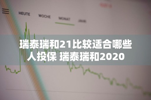 瑞泰瑞和21比较适合哪些人投保 瑞泰瑞和2020