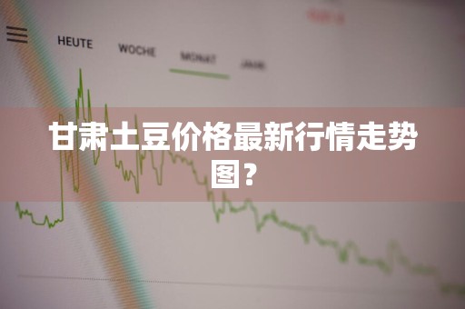 甘肃土豆价格最新行情走势图？