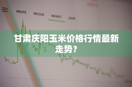 甘肃庆阳玉米价格行情最新走势？