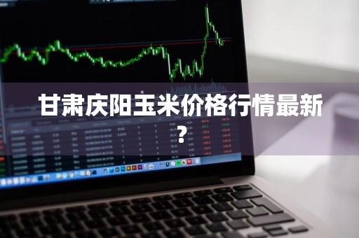 甘肃庆阳玉米价格行情最新？
