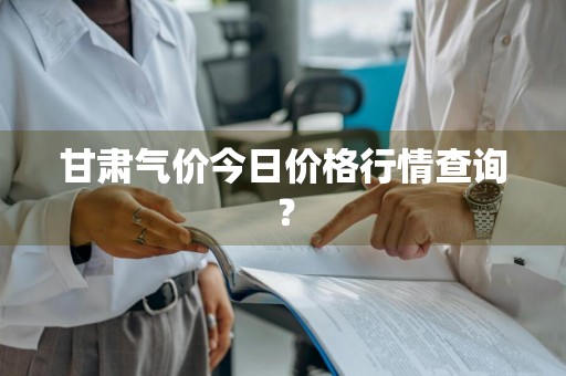 甘肃气价今日价格行情查询?