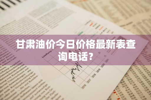 甘肃油价今日价格最新表查询电话？