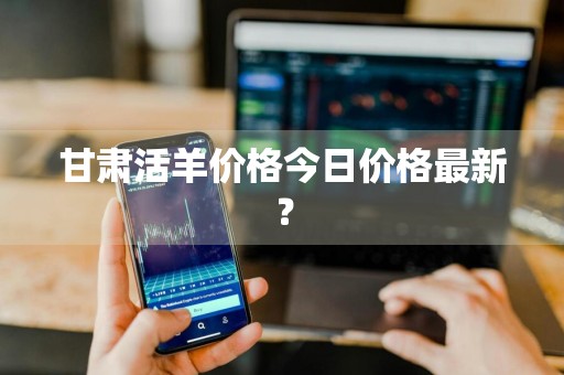 甘肃活羊价格今日价格最新？