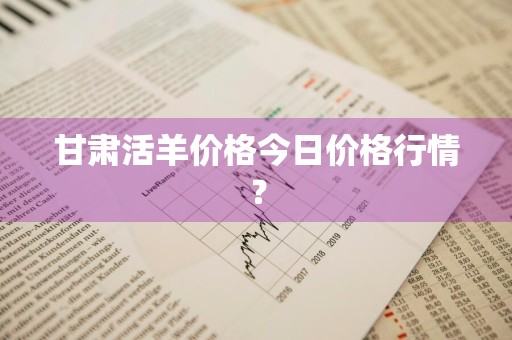 甘肃活羊价格今日价格行情？