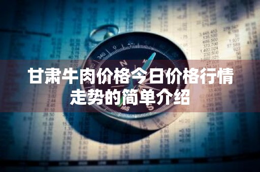 甘肃牛肉价格今日价格行情走势的简单介绍