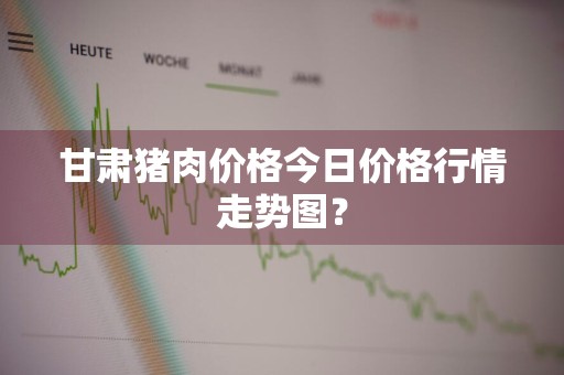 甘肃猪肉价格今日价格行情走势图？