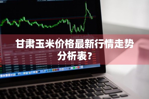 甘肃玉米价格最新行情走势分析表？