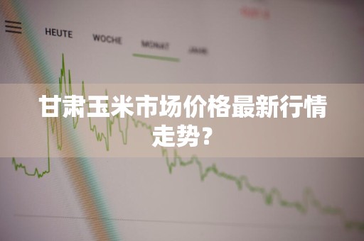 甘肃玉米市场价格最新行情走势？