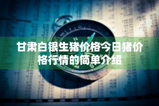 甘肃白银生猪价格今日猪价格行情的简单介绍
