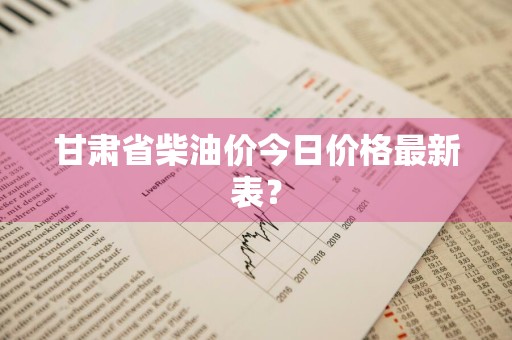 甘肃省柴油价今日价格最新表？