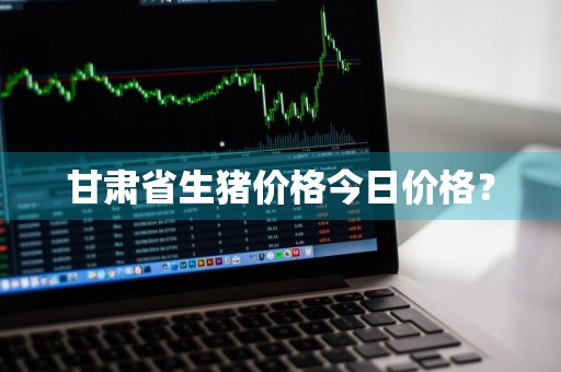 甘肃省生猪价格今日价格？