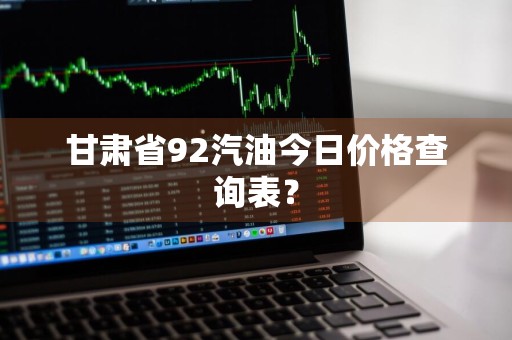 甘肃省92汽油今日价格查询表？