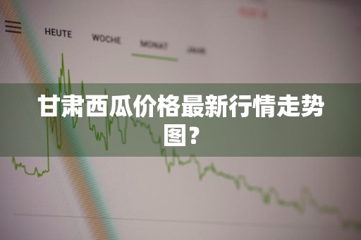 甘肃西瓜价格最新行情走势图？