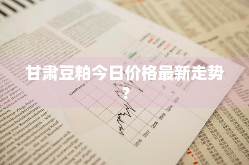 甘肃豆粕今日价格最新走势？