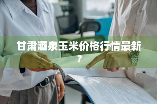 甘肃酒泉玉米价格行情最新？