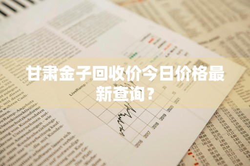 甘肃金子回收价今日价格最新查询？