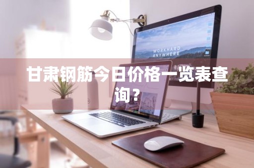 甘肃钢筋今日价格一览表查询？