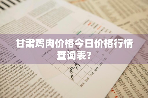 甘肃鸡肉价格今日价格行情查询表？
