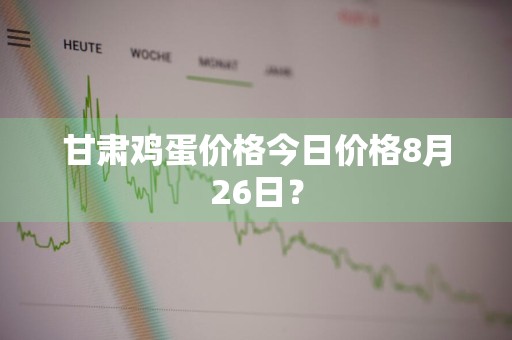甘肃鸡蛋价格今日价格8月26日？