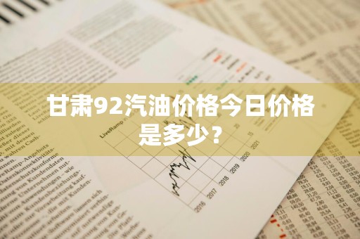 甘肃92汽油价格今日价格是多少？