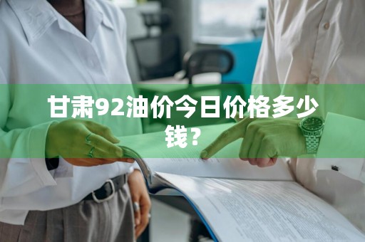 甘肃92油价今日价格多少钱？