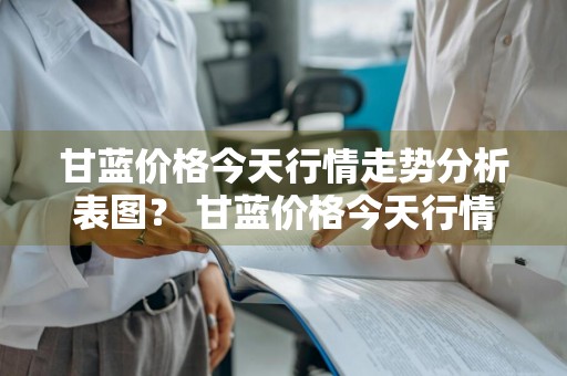甘蓝价格今天行情走势分析表图？ 甘蓝价格今天行情走势分析表图片