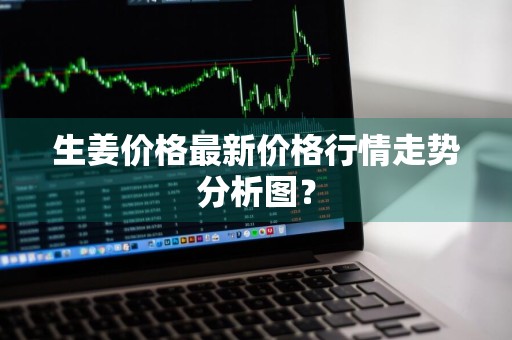生姜价格最新价格行情走势分析图？