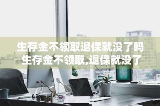 生存金不领取退保就没了吗 生存金不领取,退保就没了吗