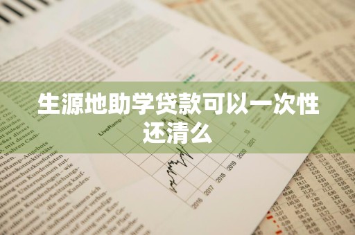 生源地助学贷款可以一次性还清么