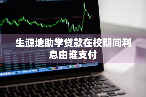 生源地助学贷款在校期间利息由谁支付