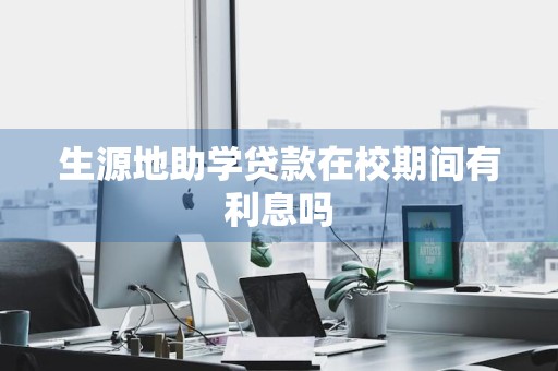 生源地助学贷款在校期间有利息吗