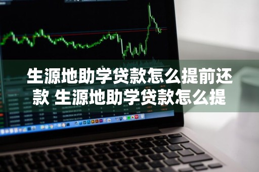 生源地助学贷款怎么提前还款 生源地助学贷款怎么提前还款流程